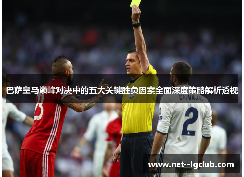 巴萨皇马巅峰对决中的五大关键胜负因素全面深度策略解析透视 巴萨皇马巅峰对决中的五大关键胜负因素全面深度策略解析透视