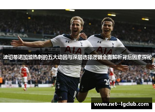波切蒂诺加盟热刺的五大动因与深层选择逻辑全面解析背后因素探秘 波切蒂诺加盟热刺的五大动因与深层选择逻辑全面解析背后因素探秘