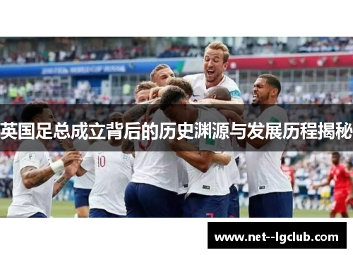 英国足总成立背后的历史渊源与发展历程揭秘 英国足总成立背后的历史渊源与发展历程揭秘