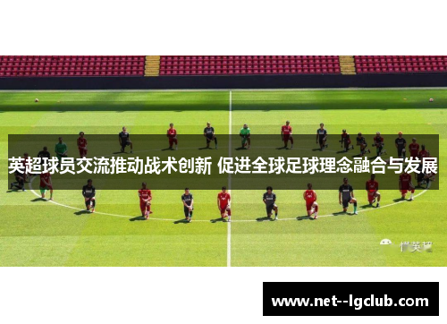 英超球员交流推动战术创新 促进全球足球理念融合与发展 英超球员交流推动战术创新 促进全球足球理念融合与发展