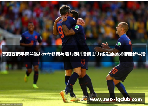 范佩西携手荷兰举办老年健康与活力促进活动 助力银发族追求健康新生活 范佩西携手荷兰举办老年健康与活力促进活动 助力银发族追求健康新生活