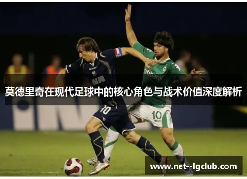 莫德里奇在现代足球中的核心角色与战术价值深度解析 莫德里奇在现代足球中的核心角色与战术价值深度解析