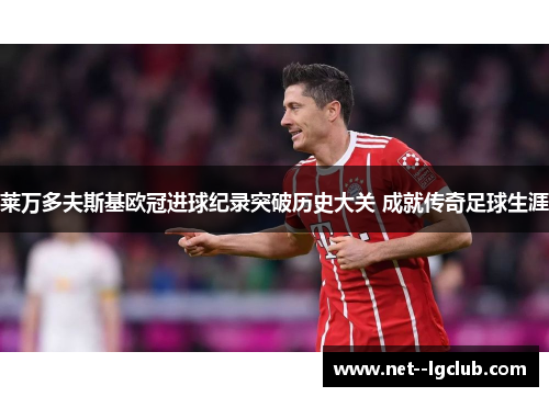 莱万多夫斯基欧冠进球纪录突破历史大关 成就传奇足球生涯