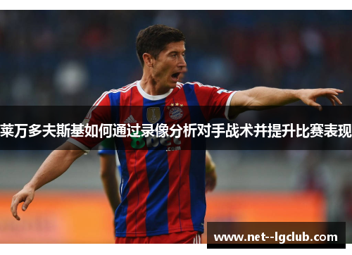 莱万多夫斯基如何通过录像分析对手战术并提升比赛表现 莱万多夫斯基如何通过录像分析对手战术并提升比赛表现