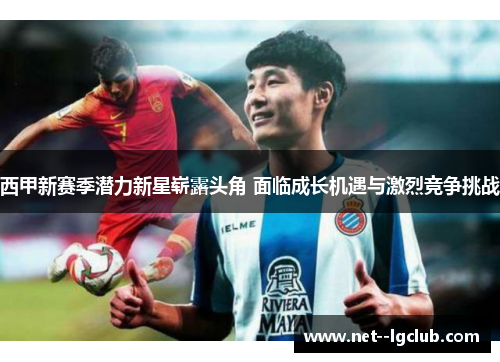 西甲新赛季潜力新星崭露头角 面临成长机遇与激烈竞争挑战 西甲新赛季潜力新星崭露头角 面临成长机遇与激烈竞争挑战