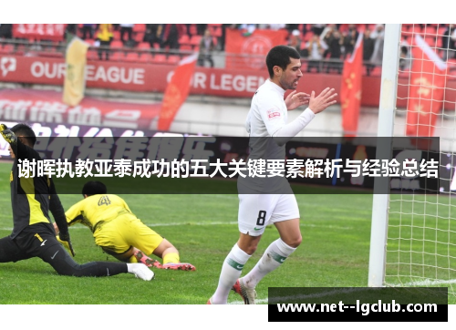 谢晖执教亚泰成功的五大关键要素解析与经验总结 谢晖执教亚泰成功的五大关键要素解析与经验总结