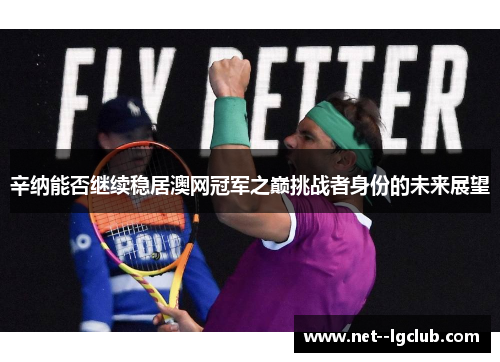 辛纳能否继续稳居澳网冠军之巅挑战者身份的未来展望 辛纳能否继续稳居澳网冠军之巅挑战者身份的未来展望