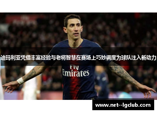 迪玛利亚凭借丰富经验与老将智慧在赛场上巧妙调度为球队注入新动力