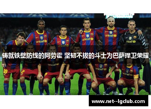铸就铁壁防线的阿劳霍 坚韧不拔的斗士为巴萨捍卫荣耀