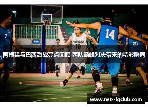 阿根廷与巴西激战亮点回顾 两队巅峰对决带来的精彩瞬间 阿根廷与巴西激战亮点回顾 两队巅峰对决带来的精彩瞬间