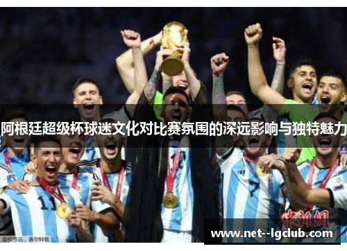 阿根廷超级杯球迷文化对比赛氛围的深远影响与独特魅力 阿根廷超级杯球迷文化对比赛氛围的深远影响与独特魅力