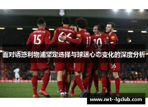 面对诱惑利物浦坚定选择与球迷心态变化的深度分析 面对诱惑利物浦坚定选择与球迷心态变化的深度分析