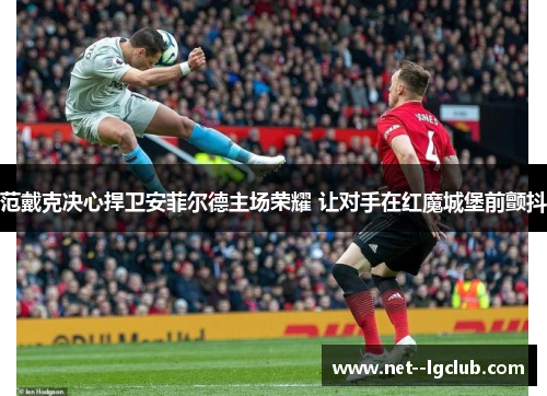 范戴克决心捍卫安菲尔德主场荣耀 让对手在红魔城堡前颤抖 范戴克决心捍卫安菲尔德主场荣耀 让对手在红魔城堡前颤抖