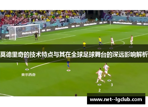 莫德里奇的技术特点与其在全球足球舞台的深远影响解析 莫德里奇的技术特点与其在全球足球舞台的深远影响解析