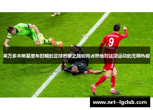 莱万多夫斯基童年时期的足球启蒙之路如何点燃他对这项运动的无限热爱