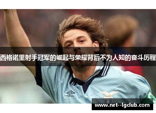 西格诺里射手冠军的崛起与荣耀背后不为人知的奋斗历程 西格诺里射手冠军的崛起与荣耀背后不为人知的奋斗历程