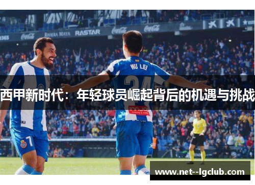 西甲新时代:年轻球员崛起背后的机遇与挑战 西甲新时代:年轻球员崛起背后的机遇与挑战