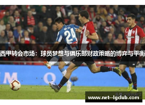 西甲转会市场:球员梦想与俱乐部财政策略的博弈与平衡 西甲转会市场:球员梦想与俱乐部财政策略的博弈与平衡
