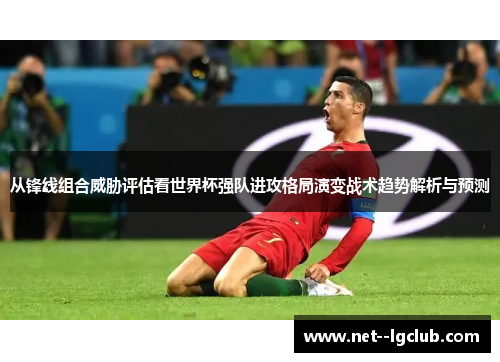从锋线组合威胁评估看世界杯强队进攻格局演变战术趋势解析与预测