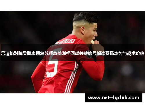 吕迪格对阵曼联表现复苏释放美洲杯回暖关键信号解读赛场态势与战术价值 吕迪格对阵曼联表现复苏释放美洲杯回暖关键信号解读赛场态势与战术价值