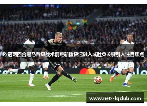 欧冠两回合黑马晋级战术前瞻新援快速融入成胜负关键引人注目焦点