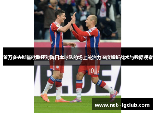 莱万多夫斯基欧联杯对阵日本球队的场上统治力深度解析战术与数据观察 莱万多夫斯基欧联杯对阵日本球队的场上统治力深度解析战术与数据观察