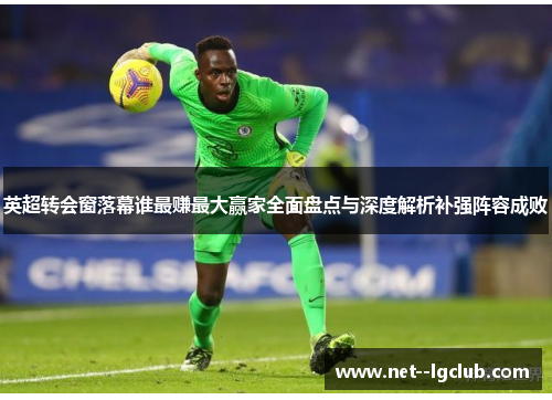 英超转会窗落幕谁最赚最大赢家全面盘点与深度解析补强阵容成败 英超转会窗落幕谁最赚最大赢家全面盘点与深度解析补强阵容成败