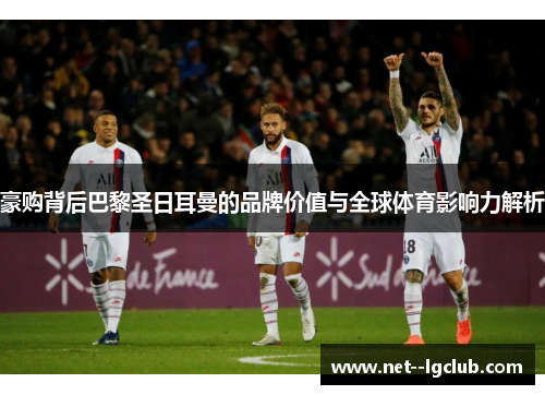 豪购背后巴黎圣日耳曼的品牌价值与全球体育影响力解析