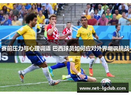 赛前压力与心理调适 巴西球员如何应对外界嘲讽挑战 赛前压力与心理调适 巴西球员如何应对外界嘲讽挑战