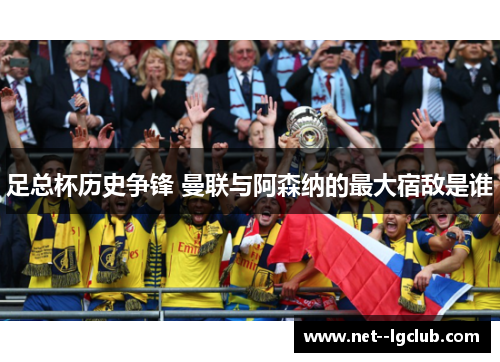 足总杯历史争锋 曼联与阿森纳的最大宿敌是谁 足总杯历史争锋 曼联与阿森纳的最大宿敌是谁