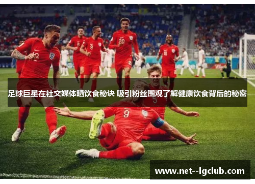 足球巨星在社交媒体晒饮食秘诀 吸引粉丝围观了解健康饮食背后的秘密 足球巨星在社交媒体晒饮食秘诀 吸引粉丝围观了解健康饮食背后的秘密