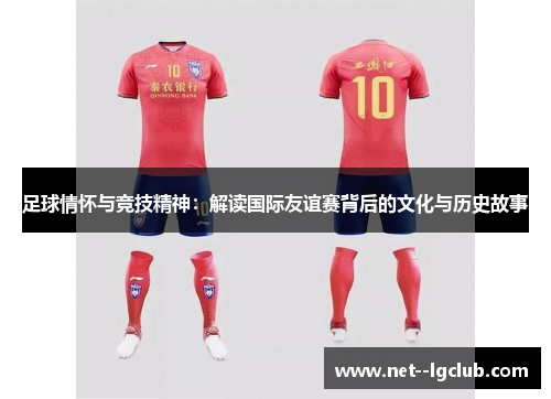 足球情怀与竞技精神:解读国际友谊赛背后的文化与历史故事 足球情怀与竞技精神:解读国际友谊赛背后的文化与历史故事