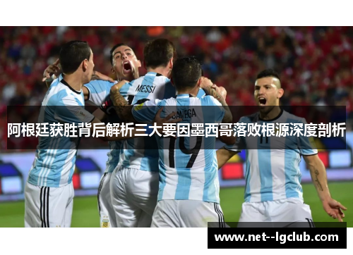 阿根廷获胜背后解析三大要因墨西哥落败根源深度剖析