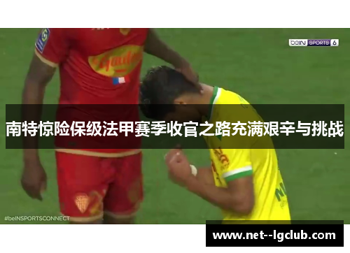 南特惊险保级法甲赛季收官之路充满艰辛与挑战
