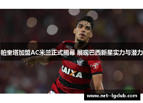 帕奎塔加盟AC米兰正式揭幕 展现巴西新星实力与潜力