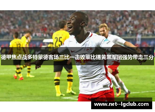德甲焦点战多特蒙德客场三比一击败莱比锡黄黑军团强势带走三分 德甲焦点战多特蒙德客场三比一击败莱比锡黄黑军团强势带走三分