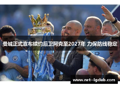 曼城正式宣布续约后卫阿克至2027年 力保防线稳定 曼城正式宣布续约后卫阿克至2027年 力保防线稳定
