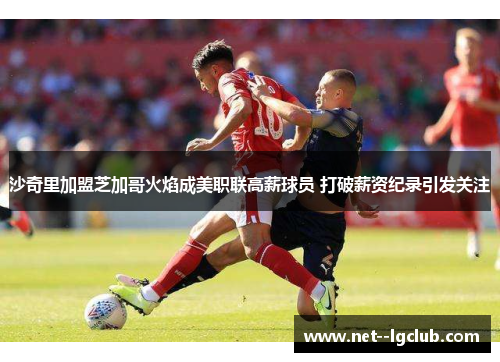 沙奇里加盟芝加哥火焰成美职联高薪球员 打破薪资纪录引发关注