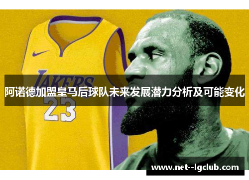 阿诺德加盟皇马后球队未来发展潜力分析及可能变化