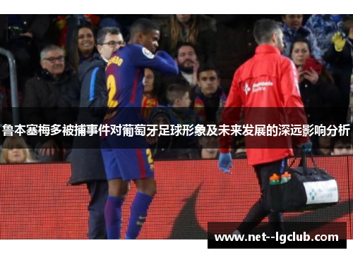 鲁本塞梅多被捕事件对葡萄牙足球形象及未来发展的深远影响分析
