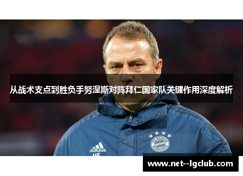 从战术支点到胜负手努涅斯对阵拜仁国家队关键作用深度解析