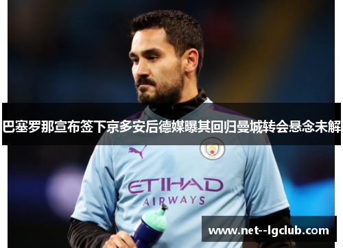 巴塞罗那宣布签下京多安后德媒曝其回归曼城转会悬念未解