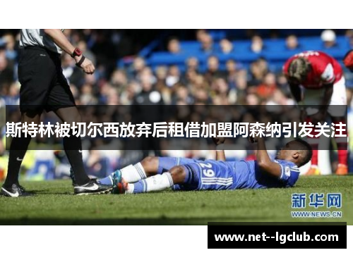 斯特林被切尔西放弃后租借加盟阿森纳引发关注