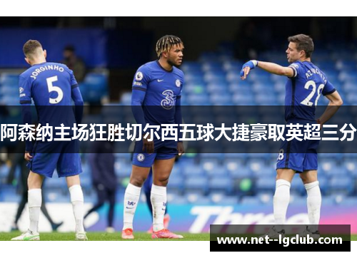阿森纳主场狂胜切尔西五球大捷豪取英超三分 阿森纳主场狂胜切尔西五球大捷豪取英超三分