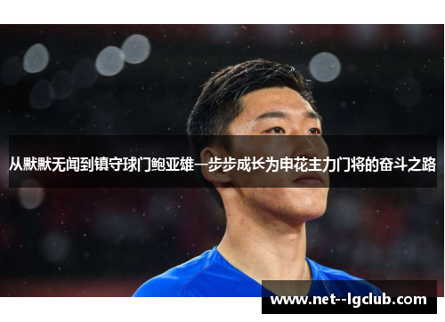 从默默无闻到镇守球门鲍亚雄一步步成长为申花主力门将的奋斗之路