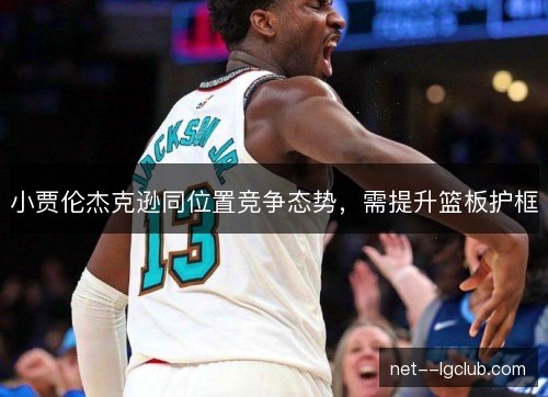 小贾伦杰克逊同位置竞争态势，需提升篮板护框