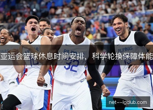 亚运会篮球休息时间安排，科学轮换保障体能